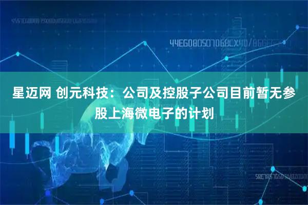 星迈网 创元科技：公司及控股子公司目前暂无参股上海微电子的计划