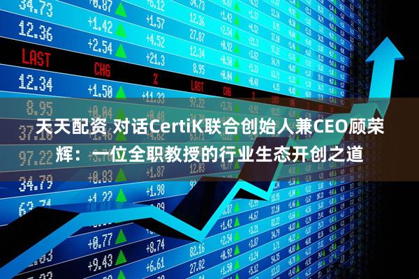 天天配资 对话CertiK联合创始人兼CEO顾荣辉：一位全职教授的行业生态开创之道