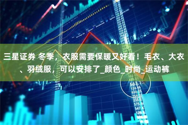 三星证券 冬季，衣服需要保暖又好看！毛衣、大衣、羽绒服，可以安排了_颜色_时尚_运动裤