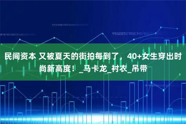 民间资本 又被夏天的街拍每到了，40+女生穿出时尚新高度！_马卡龙_衬衣_吊带