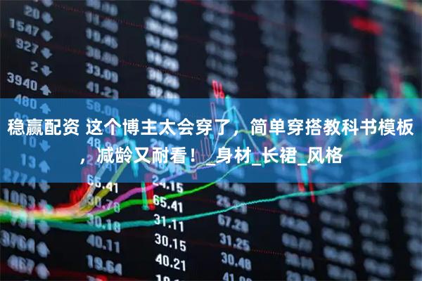 稳赢配资 这个博主太会穿了,简单穿搭教科书模板,减龄又耐看!_身材_长裙_风格