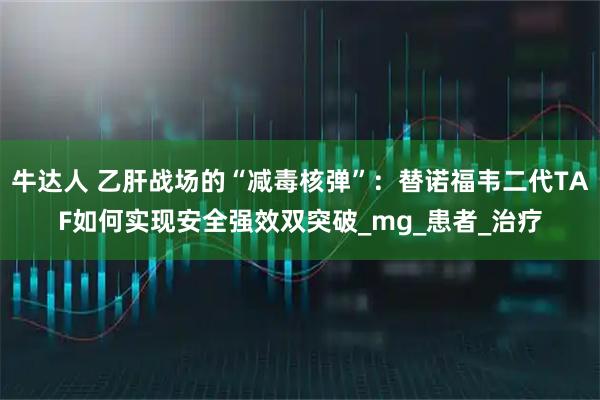 牛达人 乙肝战场的“减毒核弹”：替诺福韦二代TAF如何实现安全强效双突破_mg_患者_治疗