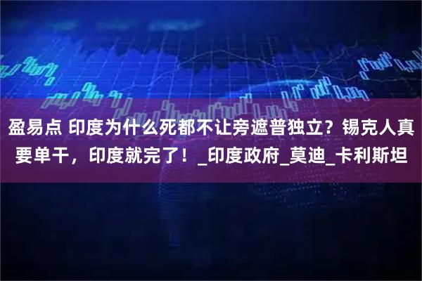 盈易点 印度为什么死都不让旁遮普独立？锡克人真要单干，印度就完了！_印度政府_莫迪_卡利斯坦